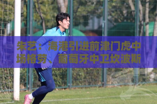 朱艺:海港引进前津门虎中场格劳、葡萄牙中卫坎波斯2名亚冠外援 朱艺:海港引进前津门虎中场格劳、葡萄牙中卫坎波斯2名亚冠外援
