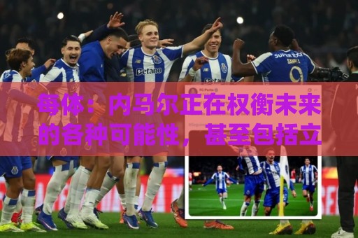 每体:内马尔正在权衡未来的各种可能性,甚至包括立即退役 每体:内马尔正在权衡未来的各种可能性,甚至包括立即退役