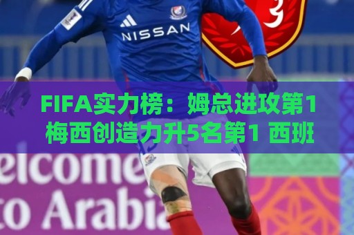 FIFA实力榜:姆总进攻第1 梅西创造力升5名第1 西班牙包揽防守前3 FIFA实力榜:姆总进攻第1 梅西创造力升5名第1 西班牙包揽防守前3
