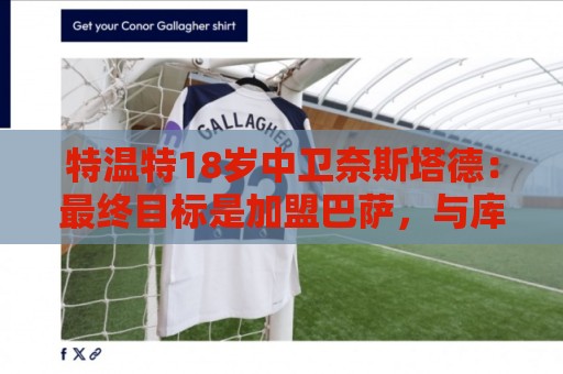 特温特18岁中卫奈斯塔德:最终目标是加盟巴萨,与库巴西搭档 特温特18岁中卫奈斯塔德:最终目标是加盟巴萨,与库巴西搭档