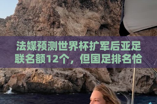 法媒预测世界杯扩军后亚足联名额12个,但国足排名恰是亚洲第13 法媒预测世界杯扩军后亚足联名额12个,但国足排名恰是亚洲第13
