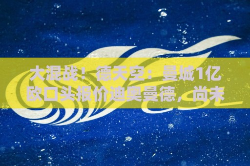 大混战!德天空:曼城1亿欧口头报价迪奥曼德,尚未提交书面文件 大混战!德天空:曼城1亿欧口头报价迪奥曼德,尚未提交书面文件