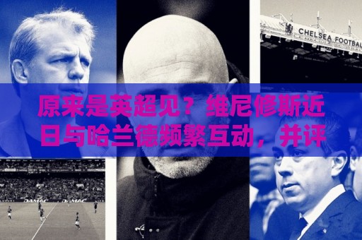 原来是英超见？维尼修斯近日与哈兰德频繁互动，并评论：很快再见