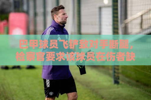 巴甲球员飞铲致对手断腿，检察官要求该球员在伤者缺战期间禁赛