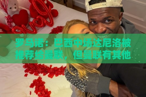 罗马诺：巴西中场达尼洛被推荐给曼联，但曼联有其他的优先目标