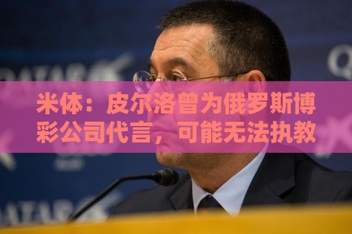 米体：皮尔洛曾为俄罗斯博彩公司代言，可能无法执教意大利国家队
