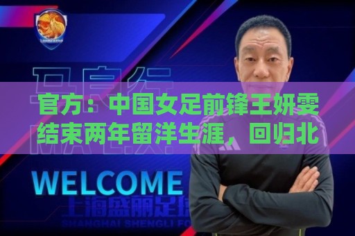 官方：中国女足前锋王妍雯结束两年留洋生涯，回归北京女足