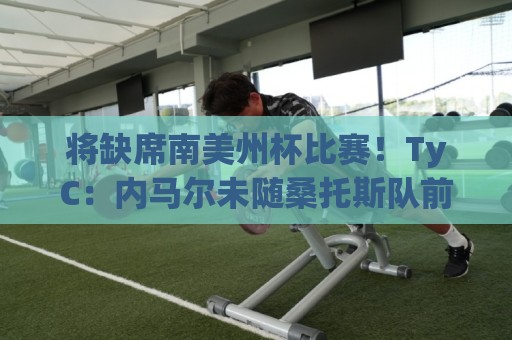 将缺席南美州杯比赛！TyC：内马尔未随桑托斯队前往委内瑞拉