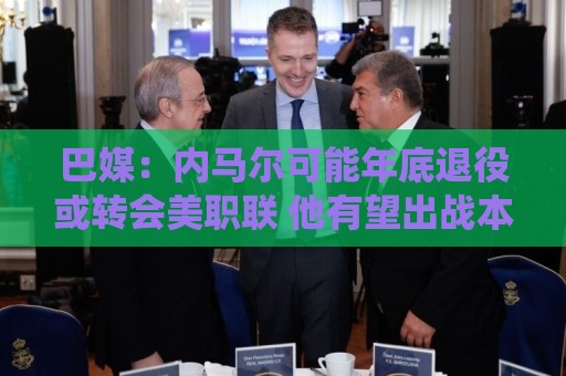 巴媒:内马尔可能年底退役或转会美职联 他有望出战本周巴甲 巴媒:内马尔可能年底退役或转会美职联 他有望出战本周巴甲