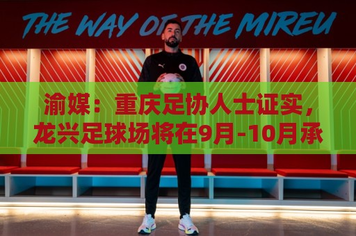 渝媒：重庆足协人士证实，龙兴足球场将在9月-10月承办国足邀请赛