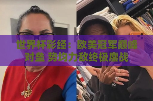 世界杯彩经:欧美冠军巅峰对垒 势均力敌终极鏖战 世界杯彩经:欧美冠军巅峰对垒 势均力敌终极鏖战