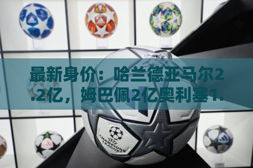 最新身价：哈兰德亚马尔2.2亿，姆巴佩2亿奥利塞1.7亿贝林1.6亿