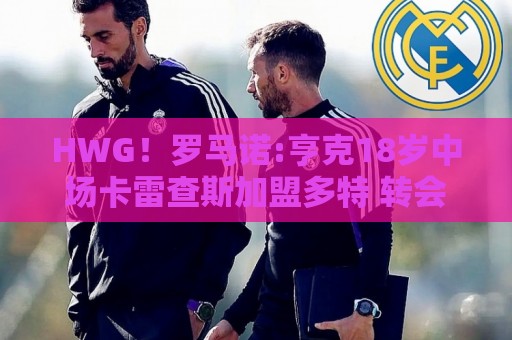 HWG！罗马诺:亨克18岁中场卡雷查斯加盟多特 转会费3300万欧+二转