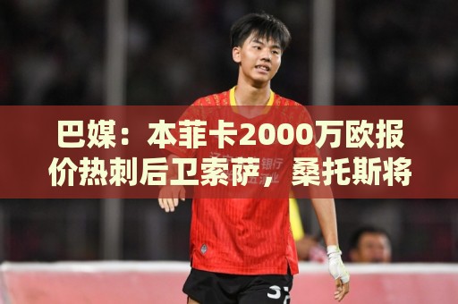 巴媒：本菲卡2000万欧报价热刺后卫索萨，桑托斯将获120万欧分成