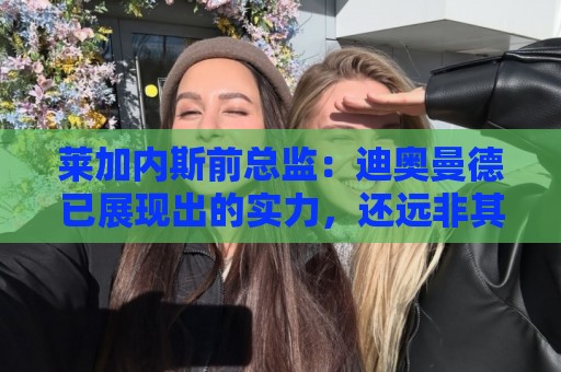 莱加内斯前总监：迪奥曼德已展现出的实力，还远非其上限