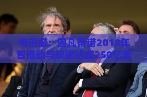 电讯报：因凡蒂诺2018年曾推动与软银达成250亿美元协议