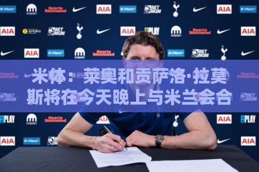 米体：莱奥和贡萨洛·拉莫斯将在今天晚上与米兰会合，加入夏训