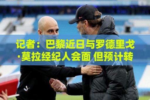 记者：巴黎近日与罗德里戈·莫拉经纪人会面 但预计转会不会成行