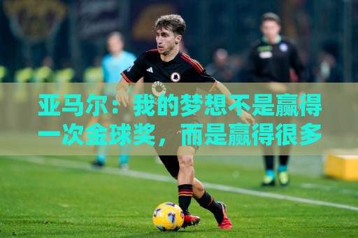 亚马尔：我的梦想不是赢得一次金球奖，而是赢得很多次金球奖