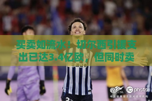 买卖如流水！切尔西引援支出已达3.4亿欧，但同时卖人收入1.3亿欧