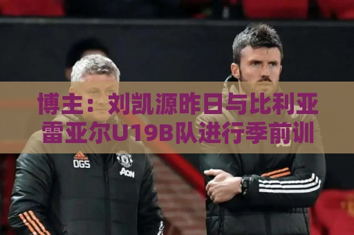 博主：刘凯源昨日与比利亚雷亚尔U19B队进行季前训练