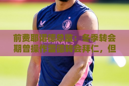 前费耶诺德总监：冬季转会期曾操作雷德转会拜仁，但因伤病被搁置