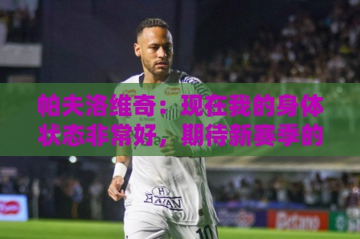 帕夫洛维奇：现在我的身体状态非常好，期待新赛季的开始