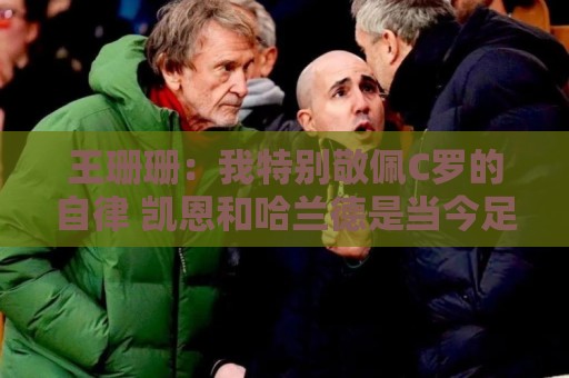 王珊珊：我特别敬佩C罗的自律 凯恩和哈兰德是当今足坛最强9号位