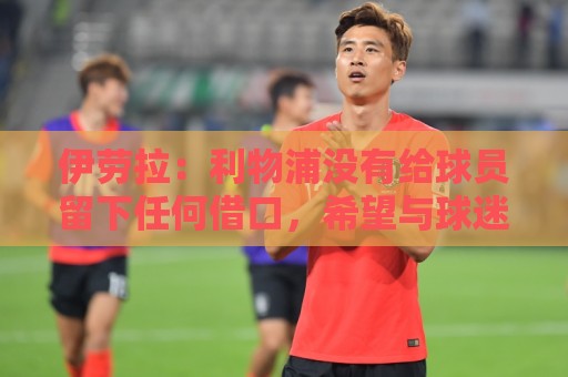 伊劳拉：利物浦没有给球员留下任何借口，希望与球迷共同成长