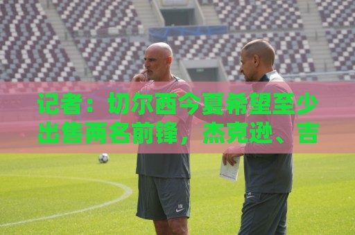 记者：切尔西今夏希望至少出售两名前锋，杰克逊、吉乌很可能离队