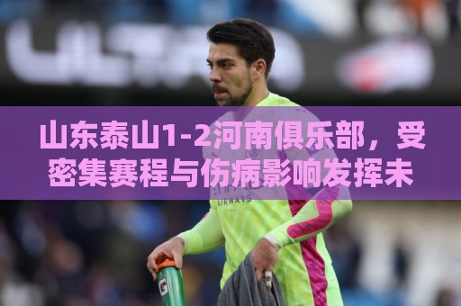 山东泰山1-2河南俱乐部，受密集赛程与伤病影响发挥未达预期