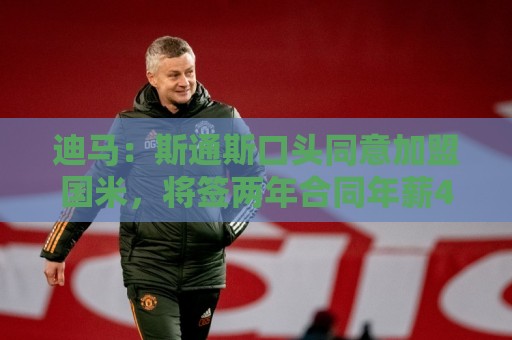 迪马：斯通斯口头同意加盟国米，将签两年合同年薪400万欧