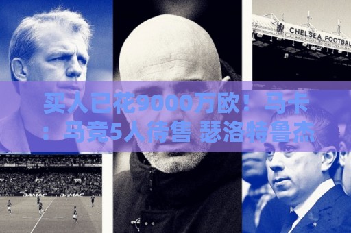 买人已花9000万欧！马卡：马竞5人待售 瑟洛特鲁杰里都可能去意甲