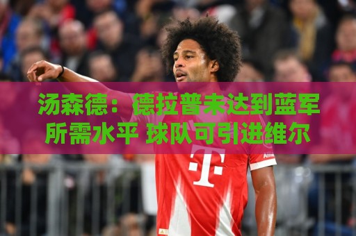 汤森德：德拉普未达到蓝军所需水平 球队可引进维尔贝克和亨德森