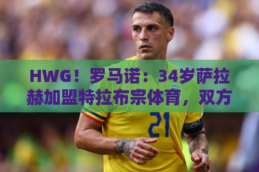 HWG!罗马诺:34岁萨拉赫加盟特拉布宗体育,双方将签约两年 HWG!罗马诺:34岁萨拉赫加盟特拉布宗体育,双方将签约两年
