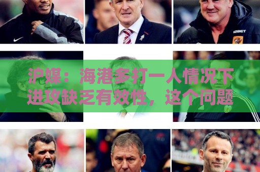 沪媒:海港多打一人情况下进攻缺乏有效性,这个问题值得反思 沪媒:海港多打一人情况下进攻缺乏有效性,这个问题值得反思