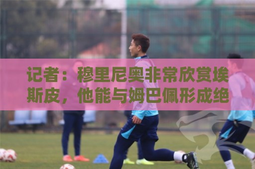 记者:穆里尼奥非常欣赏埃斯皮,他能与姆巴佩形成绝佳互补 记者:穆里尼奥非常欣赏埃斯皮,他能与姆巴佩形成绝佳互补