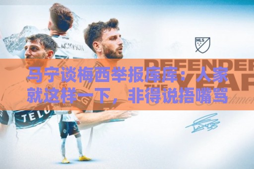 马宁谈梅西举报库库：人家就这样一下，非得说捂嘴骂人显然不合理