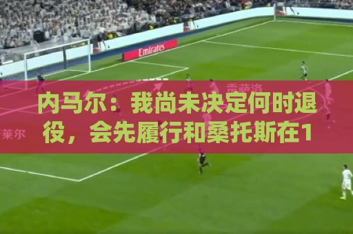 内马尔：我尚未决定何时退役，会先履行和桑托斯在12月到期的合同