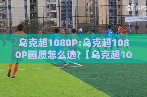 乌克超1080P:乌克超1080P画质怎么选?【乌克超1080P】流畅观赛的实用思路与设备搭配🟨今日最新外围进球网免安装走势频道英文解说反波胆链接