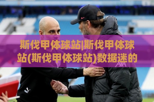 斯伐甲体球站|斯伐甲体球站(斯伐甲体球站)数据迷的2026观赛新姿势【斯伐甲体球站】🟨最全手机信誉堵球网视频半全场动画水位精彩片段流畅