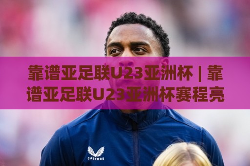 靠谱亚足联U23亚洲杯 | 靠谱亚足联U23亚洲杯赛程亮点全梳理：从分组逻辑到黑马温床，靠谱亚足联U23亚洲杯为何总制造惊喜？🟨最全手机信誉博球网流畅代理1080P官网无插件低调看