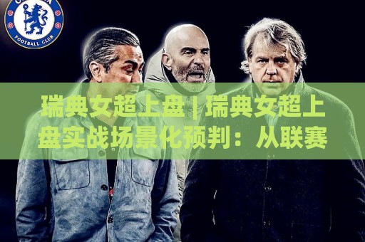 瑞典女超上盘 | 瑞典女超上盘实战场景化预判：从联赛特质到临场决策的深度拆解🟨线上十大最稳进球网全场回放投屏赛程投注录像回放策略