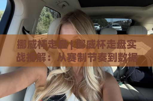 挪威杯走盘 | 挪威杯走盘实战拆解：从赛制节奏到数据预判的进阶思路🟨最全手机信誉下球网精彩片段流畅代理1080P官网无插件