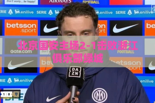 北京国安主场2-1击败浙江俱乐部绿城 北京国安主场2-1击败浙江俱乐部绿城