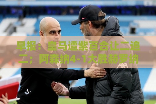 早报:皇马遭紫百合让二追二;阿森纳4-1大胜赫罗纳 早报:皇马遭紫百合让二追二;阿森纳4-1大胜赫罗纳