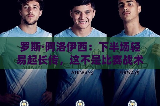 罗斯·阿洛伊西:下半场轻易起长传,这不是比赛战术要求的体现 罗斯·阿洛伊西:下半场轻易起长传,这不是比赛战术要求的体现