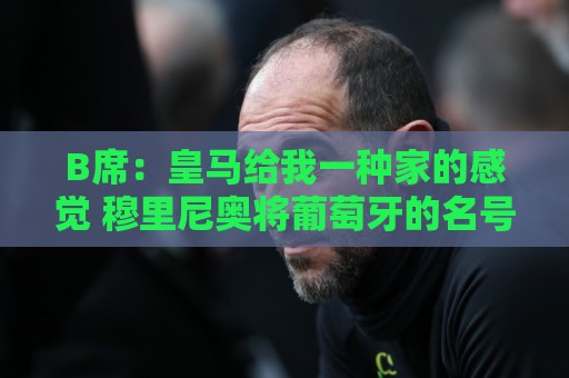 B席:皇马给我一种家的感觉 穆里尼奥将葡萄牙的名号推向世界顶峰 B席:皇马给我一种家的感觉 穆里尼奥将葡萄牙的名号推向世界顶峰
