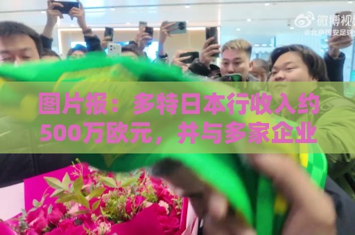 图片报:多特日本行收入约500万欧元,并与多家企业洽谈合作计划 图片报:多特日本行收入约500万欧元,并与多家企业洽谈合作计划