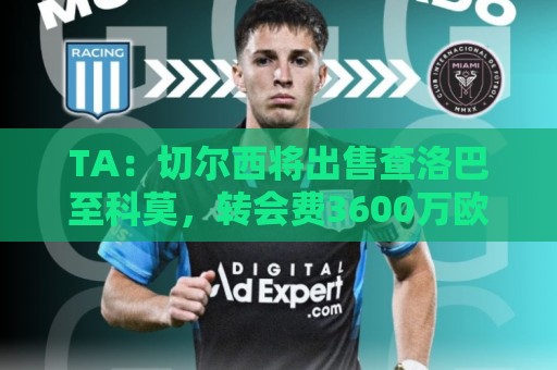 TA:切尔西将出售查洛巴至科莫,转会费3600万欧+二转 TA:切尔西将出售查洛巴至科莫,转会费3600万欧+二转